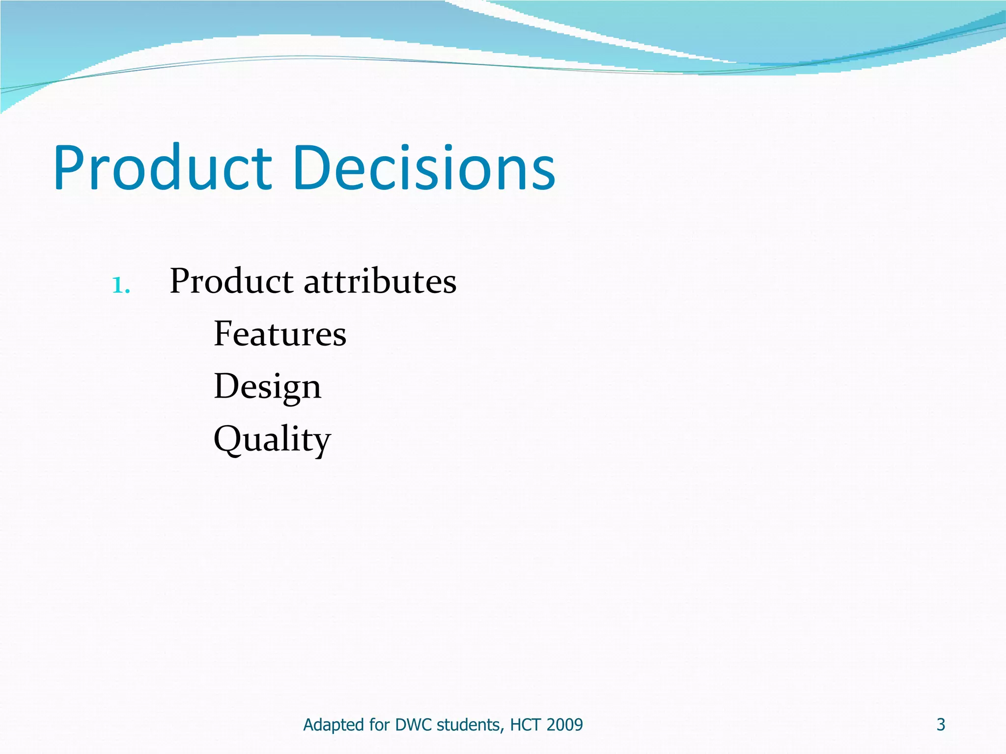 Product Decisions
  1.   Product attributes
         Features
         Design
         Quality




               Adapted for DWC students, HCT 2009   3
 