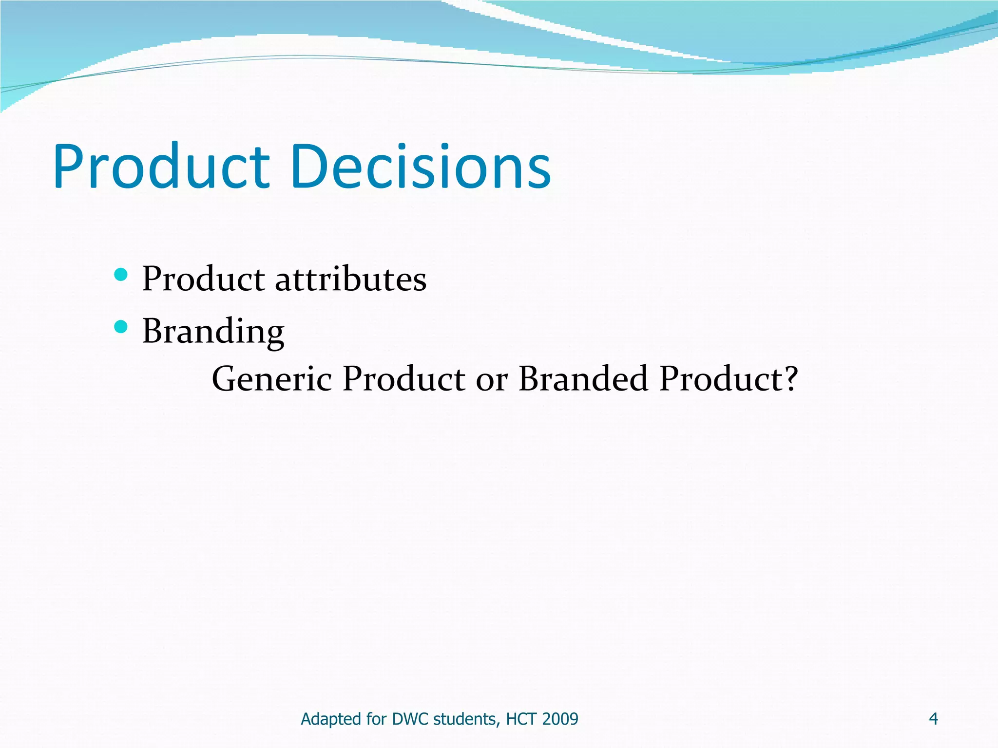 Product Decisions
   Product attributes
   Branding
        Generic Product or Branded Product?




              Adapted for DWC students, HCT 2009   4
 