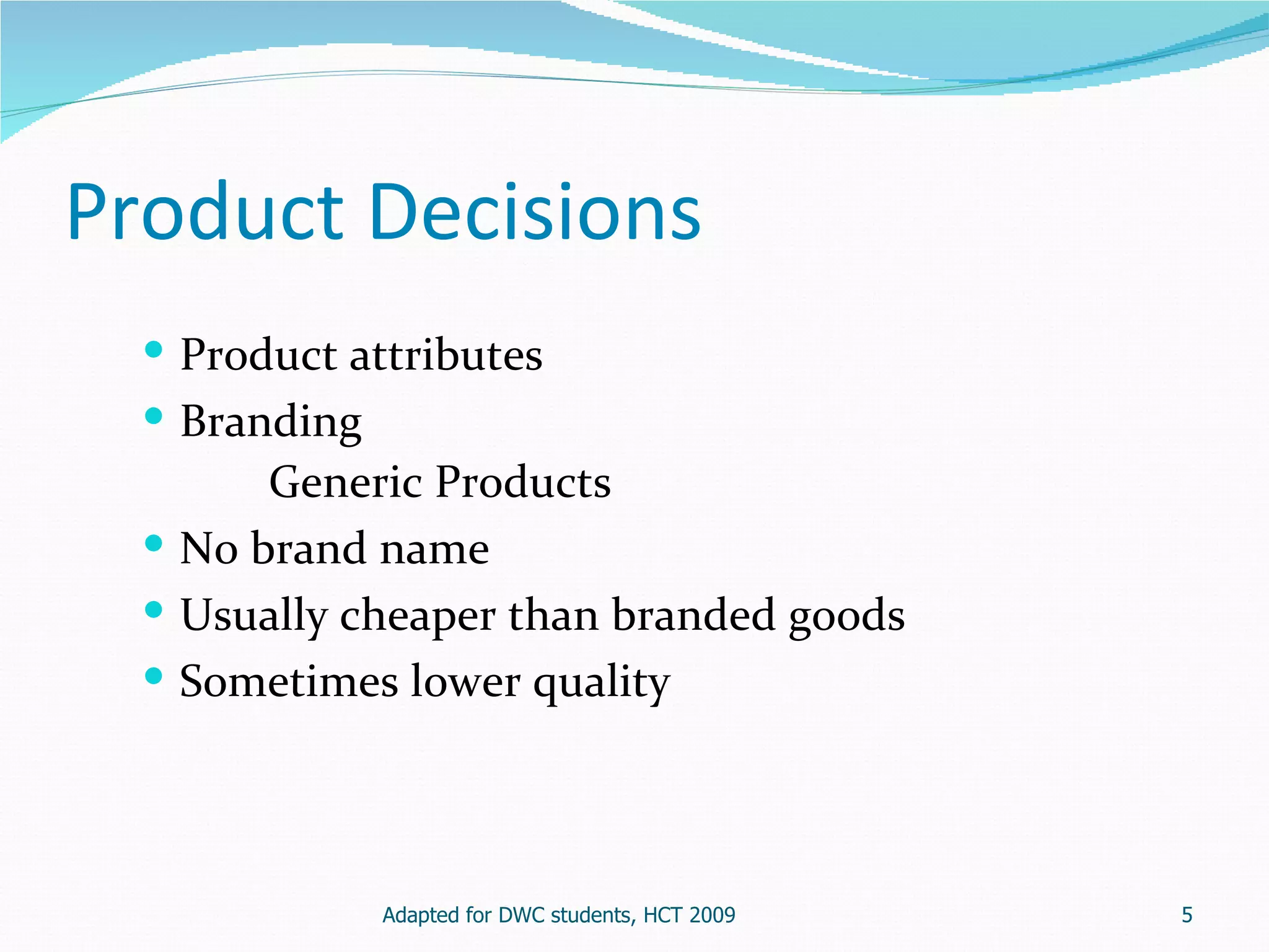 Product Decisions
   Product attributes
   Branding
        Generic Products
   No brand name
   Usually cheaper than branded goods
   Sometimes lower quality




              Adapted for DWC students, HCT 2009   5
 