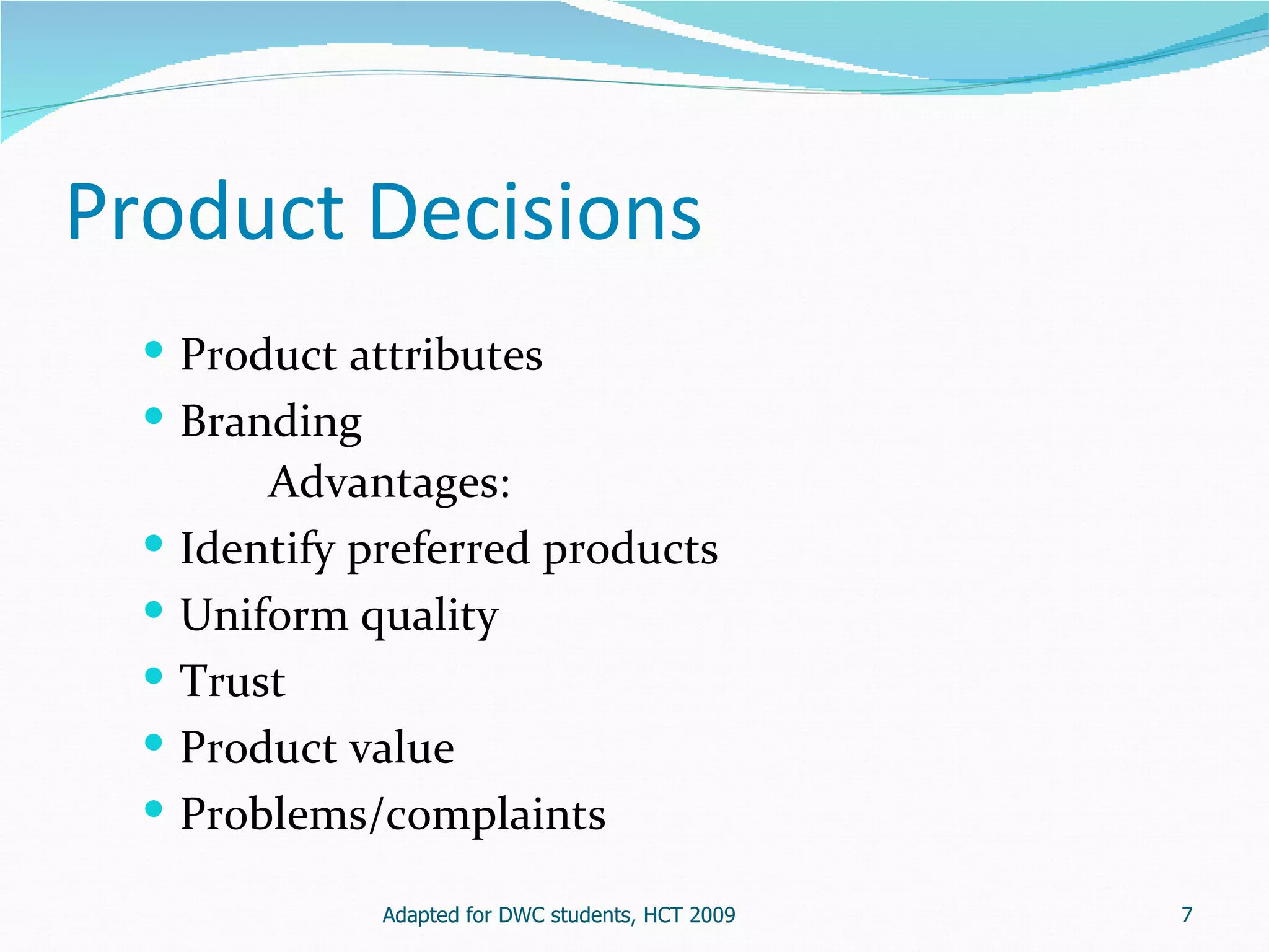 Product Decisions
   Product attributes
   Branding
          Advantages:
     Identify preferred products
     Uniform quality
     Trust
     Product value
     Problems/complaints

                Adapted for DWC students, HCT 2009   7
 