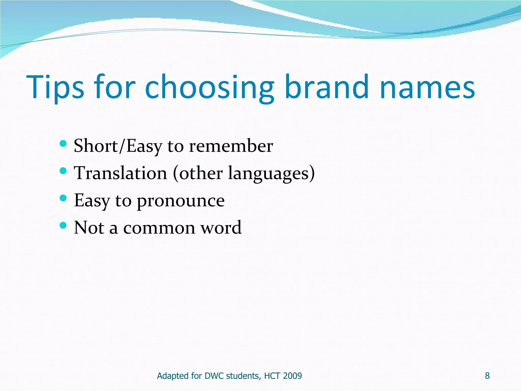 Tips for choosing brand names
   Short/Easy to remember
   Translation (other languages)
   Easy to pronounce
   Not a common word




             Adapted for DWC students, HCT 2009   8
 