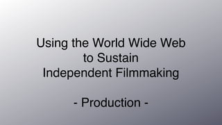 Using the World Wide Web
        to Sustain
 Independent Filmmaking

     - Production -
 