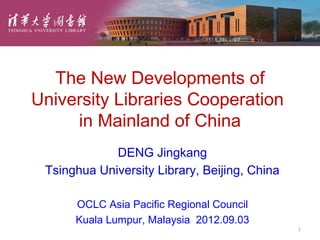 The New Developments of
University Libraries Cooperation
     in Mainland of China
             DENG Jingkang
 Tsinghua University Library, Beijing, China

      OCLC Asia Pacific Regional Council
      Kuala Lumpur, Malaysia 2012.09.03
                                               1
 
