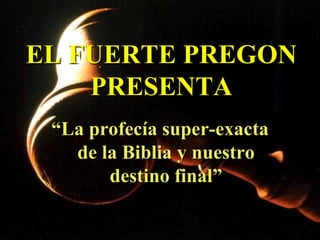 EL FUERTE PREGON
PRESENTA
“La profecía super-exacta
de la Biblia y nuestro
destino final”
 