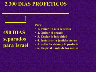 2.300 DIAS PROFETICOS
490 DIAS
separados
para Israel
Para:
• 1. Poner fin a la rebeldía
• 2. Quitar el pecado
• 3. Expiar la iniquidad
• 4. Instaurar la justicia eterna
• 5. Sellar la visión y la profecía
• 6. Ungir al Santo de los santos
 