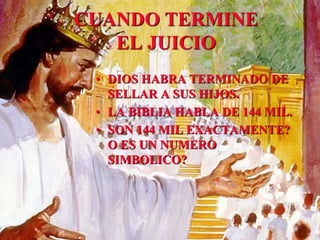 CUANDO TERMINE
EL JUICIO
• DIOS HABRA TERMINADO DE
SELLAR A SUS HIJOS.
• LA BIBLIA HABLA DE 144 MIL.
• SON 144 MIL EXACTAMENTE?
O ES UN NUMERO
SIMBOLICO?
 