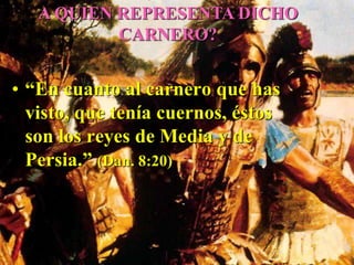 • “En cuanto al carnero que has
visto, que tenía cuernos, éstos
son los reyes de Media y de
Persia.” (Dan. 8:20)
A QUIEN REPRESENTA DICHO
CARNERO?
 