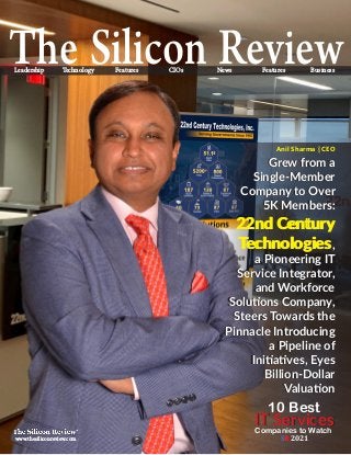www.thesiliconreview.com
Anil Sharma | CEO
The Silicon Review
Leadership Technology Business
Features
Features CIOs News
Grew from a
Single-Member
Company to Over
5K Members:
22nd Century
Technologies,
a Pioneering IT
Service Integrator,
and Workforce
Solutions Company,
Steers Towards the
Pinnacle Introducing
a Pipeline of
Initiatives, Eyes
Billion-Dollar
Valuation
Grew from a
Single-Member
Company to Over
5K Members:
22nd Century
Technologies,
a Pioneering IT
Service Integrator,
and Workforce
Solutions Company,
Steers Towards the
Pinnacle Introducing
a Pipeline of
Initiatives, Eyes
Billion-Dollar
Valuation
IT Services
IT Services
Companies to Watch
10 Best
SR 2021
 