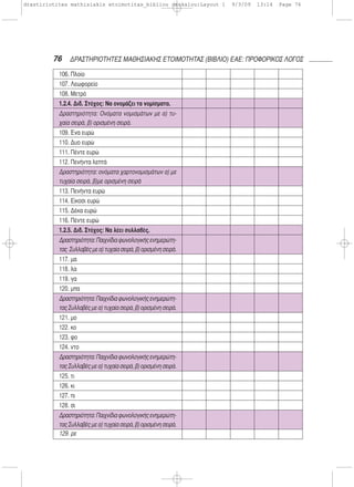 76 ΔΡΑΣΤΗΡΙΟΤΗΤΕΣ ΜΑΘΗΣΙΑΚΗΣ ΕΤΟΙΜΟΤΗΤΑΣ (ΒΙΒΛΙΟ) ΕΑΕ: ΠΡΟΦΟΡΙΚΟΣ ΛΟΓΟΣ
106. Πλοίο
107. Λεωφορείο
108. Μετρό
1.2.4. Διδ. Στόχος: Να ονομάζει τα νομίσματα.
Δραστηριότητα: Ονόματα νομισμάτων με α) τυ-
χαία σειρά, β) ορισμένη σειρά.
109. Ένα ευρώ
110. Δυο ευρώ
111. Πέντε ευρώ
112. Πενήντα λεπτά
Δραστηριότητα: ονόματα χαρτονομισμάτων α) με
τυχαία σειρά, β)με ορισμένη σειρά
113. Πενήντα ευρώ
114. Είκοσι ευρώ
115. Δέκα ευρώ
116. Πέντε ευρώ
1.2.5. Διδ. Στόχος: Να λέει συλλαβές.
Δραστηριότητα:Παιχνίδιαφωνολογικήςενημερώτη-
τας Συλλαβέςμεα)τυχαίασειρά,β)ορισμένησειρά.
117. μα
118. λα
119. γα
120. μπα
Δραστηριότητα:Παιχνίδιαφωνολογικήςενημερώτη-
τας Συλλαβές με α) τυχαία σειρά, β) ορισμένη σειρά.
121. μο
122. κο
123. φο
124. ντο
Δραστηριότητα:Παιχνίδιαφωνολογικήςενημερώτη-
τας Συλλαβές με α) τυχαία σειρά, β) ορισμένη σειρά.
125. τι
126. κι
127. πι
128. σι
Δραστηριότητα:Παιχνίδιαφωνολογικήςενημερώτη-
τας Συλλαβές με α) τυχαία σειρά, β) ορισμένη σειρά.
129. ρε
drastiriotites mathisiakis etoimotitas_bibliou daskalou:Layout 1 9/3/09 13:14 Page 76
 