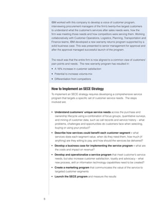 0)4 .SVIHS )ZPULZZ :LY]PJLZ



                               IBM worked with this company to develop a voice of customer program,
                               interviewing procurement managers of the firm’s twenty-five largest customers
                               to understand what the customer’s services after sales needs were, how the
                               firm was meeting those needs and how competitors were serving them. Working
                               collaboratively with Customer Operations, Logistics, Planning, Transportation and
                               Finance teams, IBM developed a new warranty returns program supported by a
                               solid business case. This was presented to senior management for approval and
                               after the approval managed successful launch of the program.


                               The result was that the entire firm is now aligned to a common view of customers’
                               pain points and needs. The new warranty program has resulted in:
                                ฀ A 16% increase in customer satisfaction
                                ฀ Potential to increase volume-mix
                                ฀ Differentiation from competitors


                               /V^ [V 0TWSLTLU[ HU :,*, :[YH[LN`
                               To implement an SECE strategy requires developing a comprehensive service
                               program that targets a specific set of customer service needs. The steps
                               involved are:


                               ฀ Understand customers’ unique service needs across the purchase and
                                  ownership lifecycle using a combination of focus groups, quantitative surveys,
                                  and mining of customer data, such as call records and service history – what
                                  problems, challenges and opportunities do customers face when selecting,
                                  buying or using your product?
                               ฀ Describe how services could benefit each customer segment – what
                                  services does each segment value, when do they need them, how much (if
                                  anything) are they willing to pay, and how should the services be delivered?
                               ฀ Develop a business case for implementing the service program – what are
                                  the costs and impact on revenue?
                               ฀ Develop and operationalize a service program that meet customer’s service
                                  needs, but also increase customer satisfaction, loyalty and advocacy – what
                                  new process, skill or information technology capabilities need to be created?
                               ฀ Create a marketing program that communicates the value of the service to
                                  targeted customer segments
                               ฀ Launch the SECE program and measure the results




                           
 