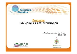 Programa
INDUCCIÓN A LA TELEFORMACIÓN



                 Disertante: Lic. Marcela Corasa
                                      10-08-2010
 