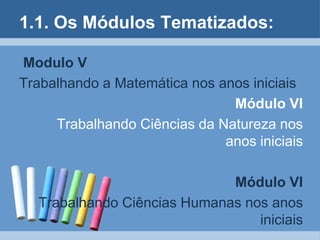 1.1. Os Módulos Tematizados:Modulo V Trabalhando a Matemática nos anos iniciais   Módulo VI   Trabalhando Ciências da Natureza nos anos iniciaisMódulo VI   Trabalhando Ciências Humanas nos anos iniciais