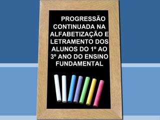 PROGRESSÃO CONTINUADA NA ALFABETIZAÇÃO E LETRAMENTO DOS ALUNOS DO 1º AO 3º ANO DO ENSINO FUNDAMENTAL