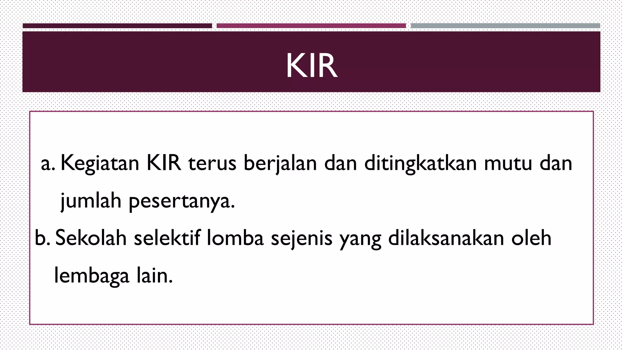 KIR
a. Kegiatan KIR terus berjalan dan ditingkatkan mutu dan
jumlah pesertanya.
b. Sekolah selektif lomba sejenis yang dilaksanakan oleh
lembaga lain.
 