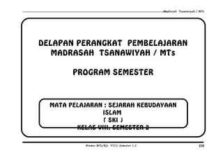Madrasah Tsanawiyah / MTs
DELAPAN PERANGKAT PEMBELAJARAN
MADRASAH TSANAWIYAH / MTs
PROGRAM SEMESTER
Promes MTs/Kls VIII/ Semester 1-2 235
MATA PELAJARAN : SEJARAH KEBUDAYAAN
ISLAM
( SKI )
KELAS VIII, SEMESTER 2
 