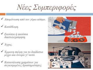 Νέες Συμπεριφορές
 Απομόνωση από τον γύρω κόσμο.
 Κατάθλιψη.
 Εκούσια ή ακούσια
δακτυλογράφηση.
 Άγχος.
 Έμμονη σκέψη για το διαδίκτυο
μέχρι και όνειρα γι' αυτό.
 Κατανάλωση χρημάτων για
συγκεκριμένες δραστηριότητες.
 