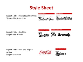 Style Sheet
Layout 1 title- miraculous Christmas
Slogan- Christmas time
Layout 2 title- Ginchiest
Slogan- The Brandy
Layout 3 title- coca cola original
writing
Slogan- Gadimon
 