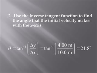 2 . Use the inverse tangent function to find
the angle that the initial velocity makes
with the x-axis.
1 1 4.00 m
tan tan 21.8
10.0 m
y
x
  

   
   
   

   
 