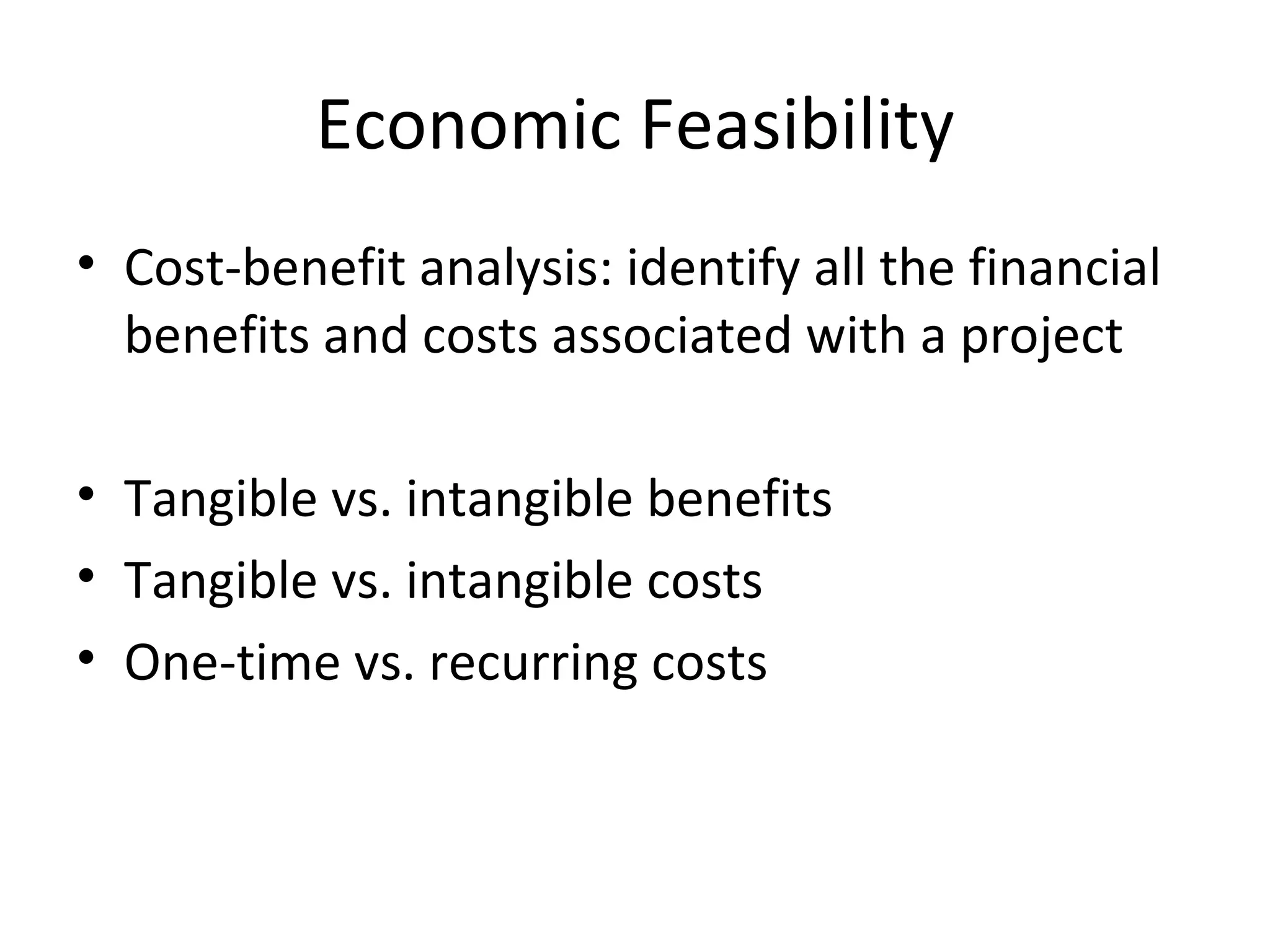 Economic Feasibility Cost-benefit analysis: identify all the financial benefits and costs associated with a project Tangible vs. intangible benefits Tangible vs. intangible costs One-time vs. recurring costs 