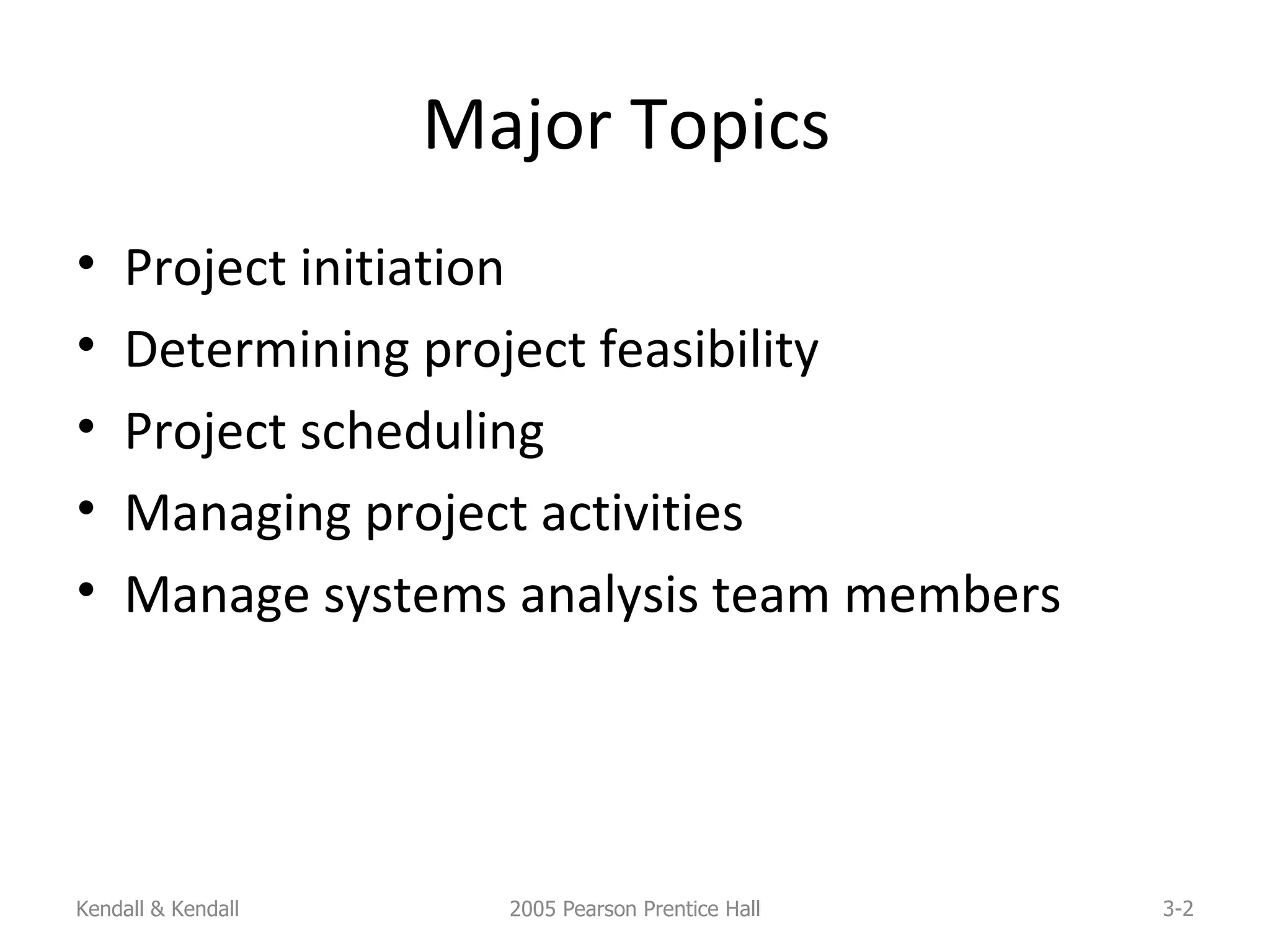 Major Topics  Project initiation Determining project feasibility Project scheduling Managing project activities Manage systems analysis team members Kendall & Kendall 2005 Pearson Prentice Hall 3- 