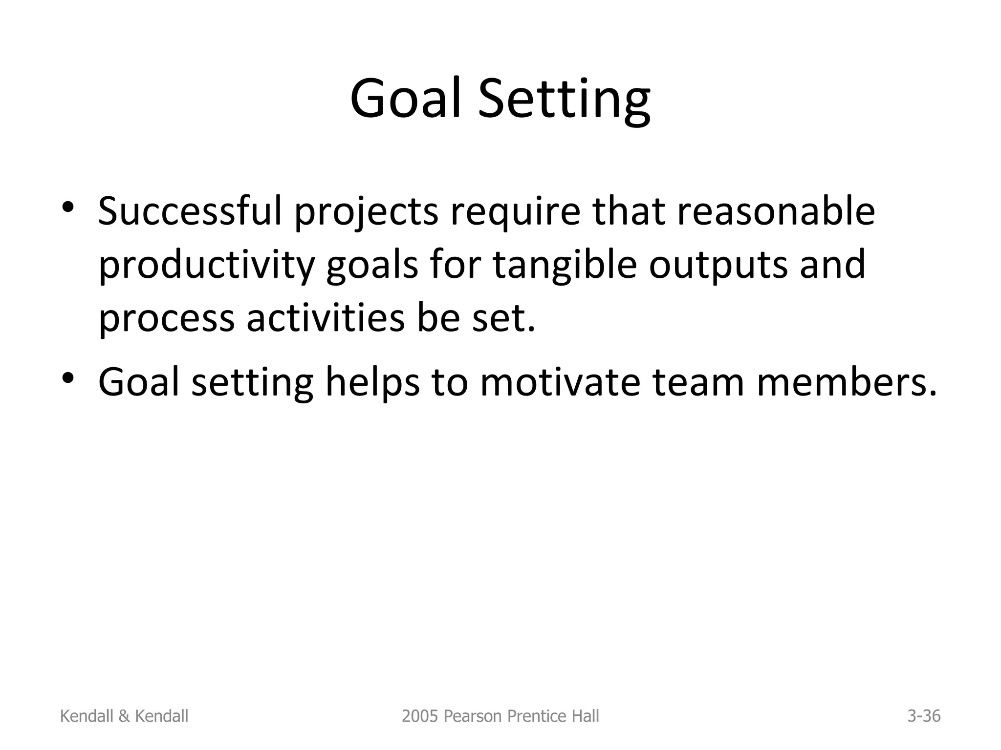 Goal Setting Successful projects require that reasonable productivity goals for tangible outputs and process activities be set. Goal setting helps to motivate team members. Kendall & Kendall 2005 Pearson Prentice Hall 3- 