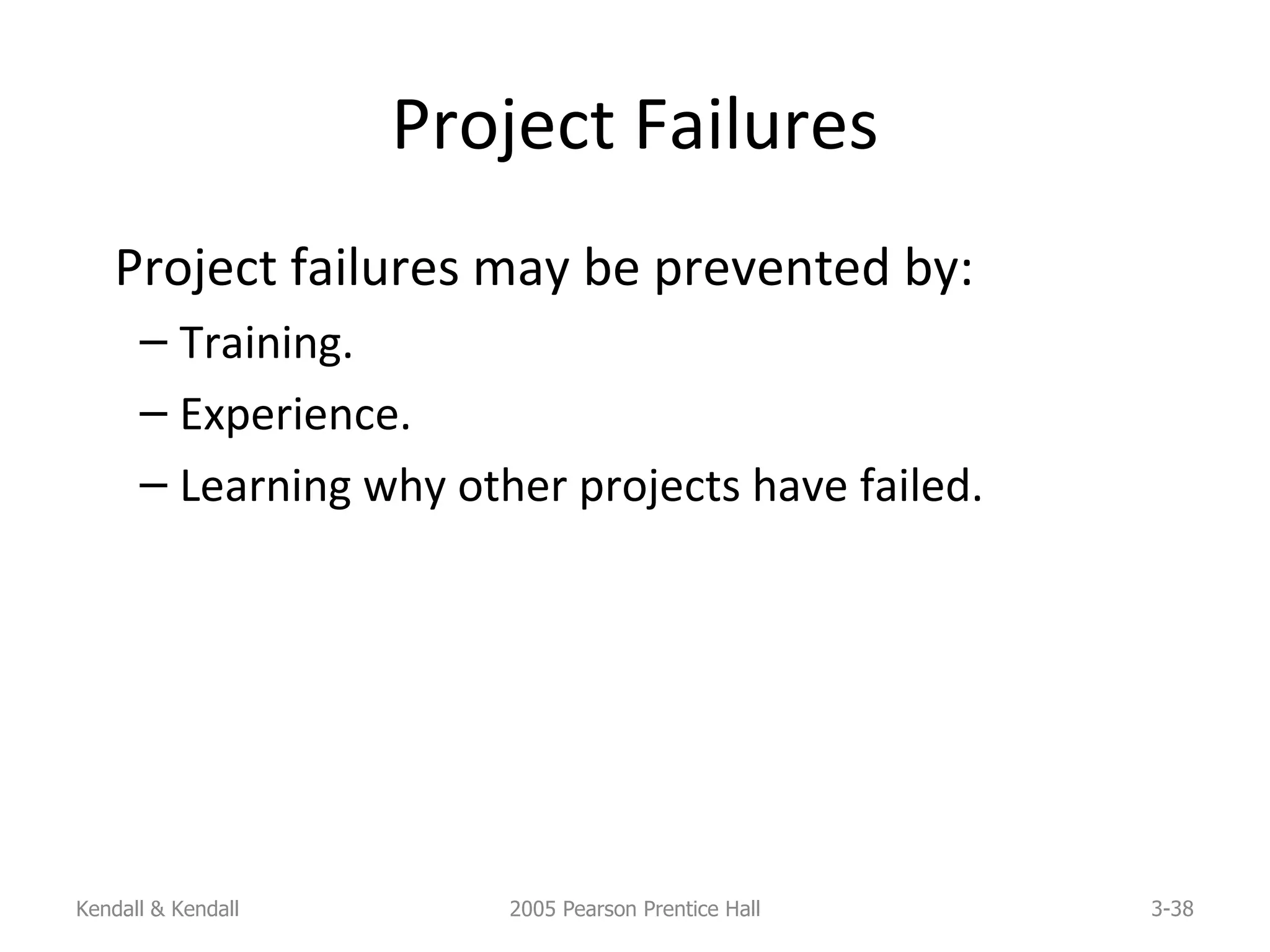 Project Failures Project failures may be prevented by: Training. Experience. Learning why other projects have failed. Kendall & Kendall 2005 Pearson Prentice Hall 3- 