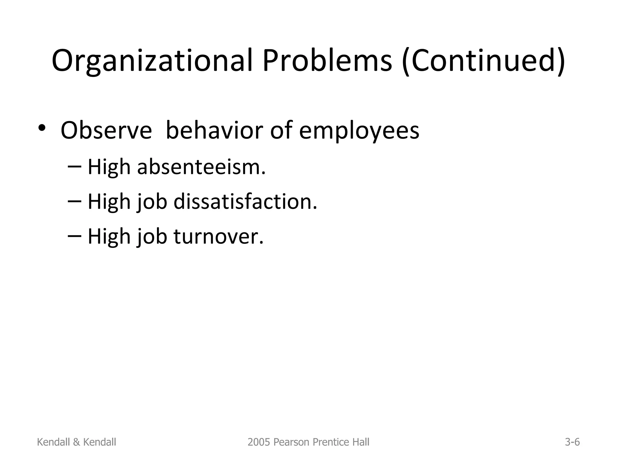 Organizational Problems (Continued) Observe  behavior of employees High absenteeism. High job dissatisfaction. High job turnover. Kendall & Kendall 2005 Pearson Prentice Hall 3- 