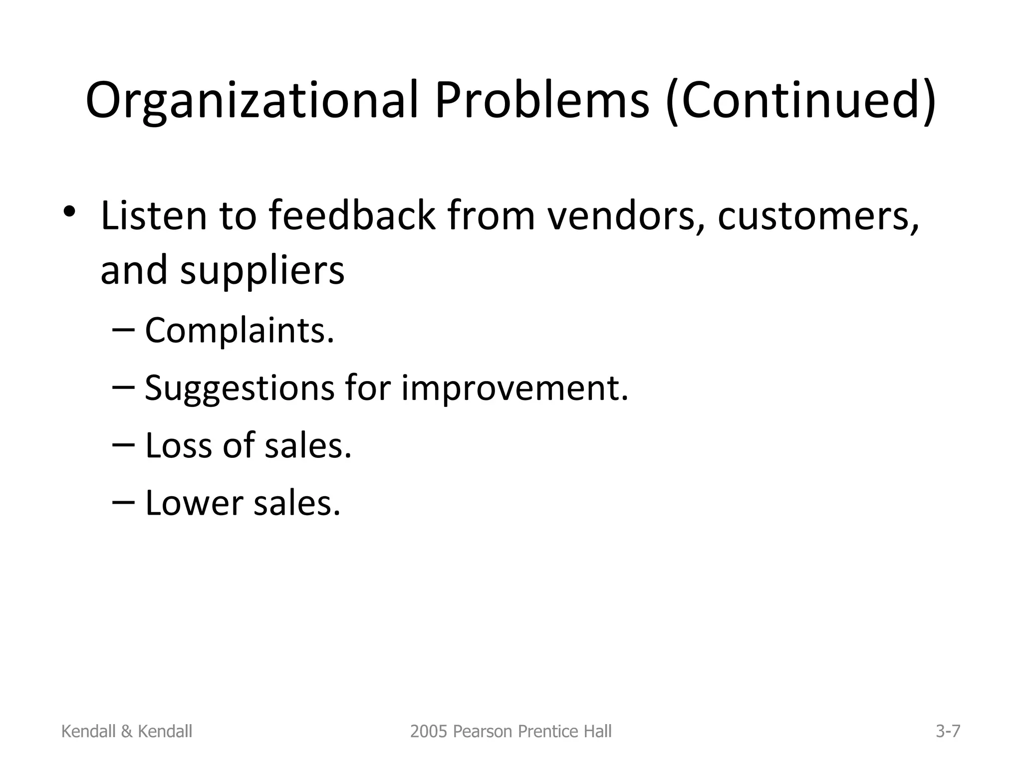 Organizational Problems (Continued) Listen to feedback from vendors, customers, and suppliers Complaints. Suggestions for improvement. Loss of sales. Lower sales. Kendall & Kendall 2005 Pearson Prentice Hall 3- 