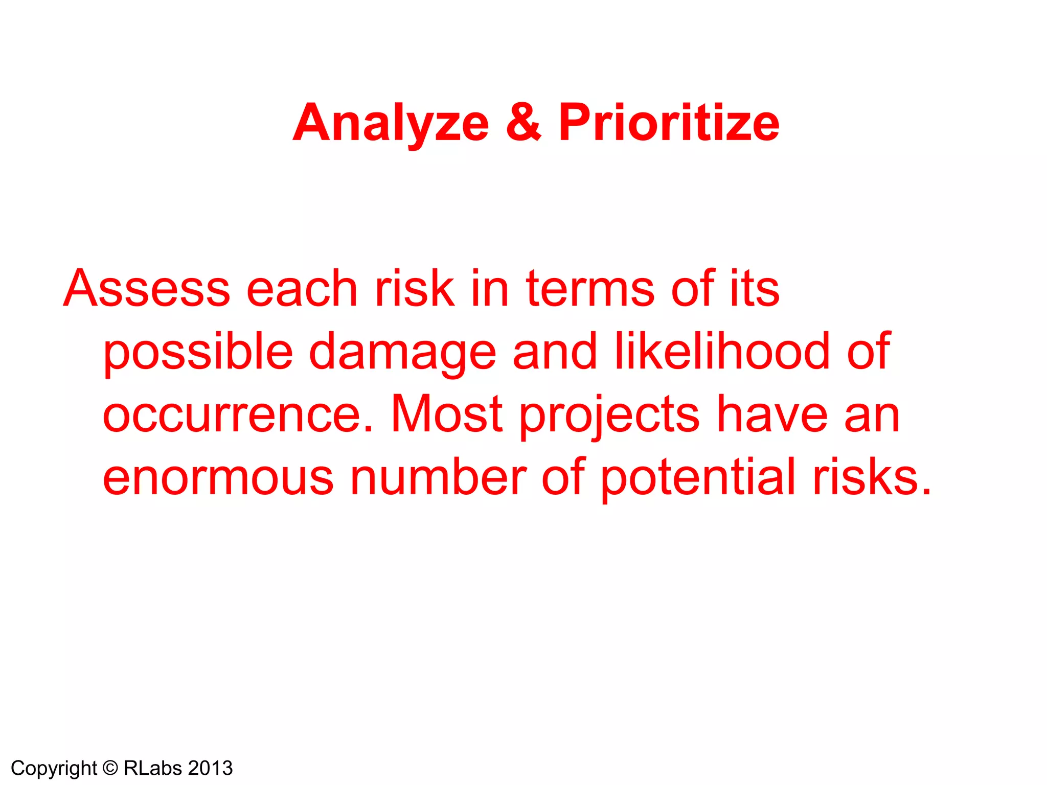 Analyze & Prioritize
Assess each risk in terms of its
possible damage and likelihood of
occurrence. Most projects have an
enormous number of potential risks.
Copyright © RLabs 2013
