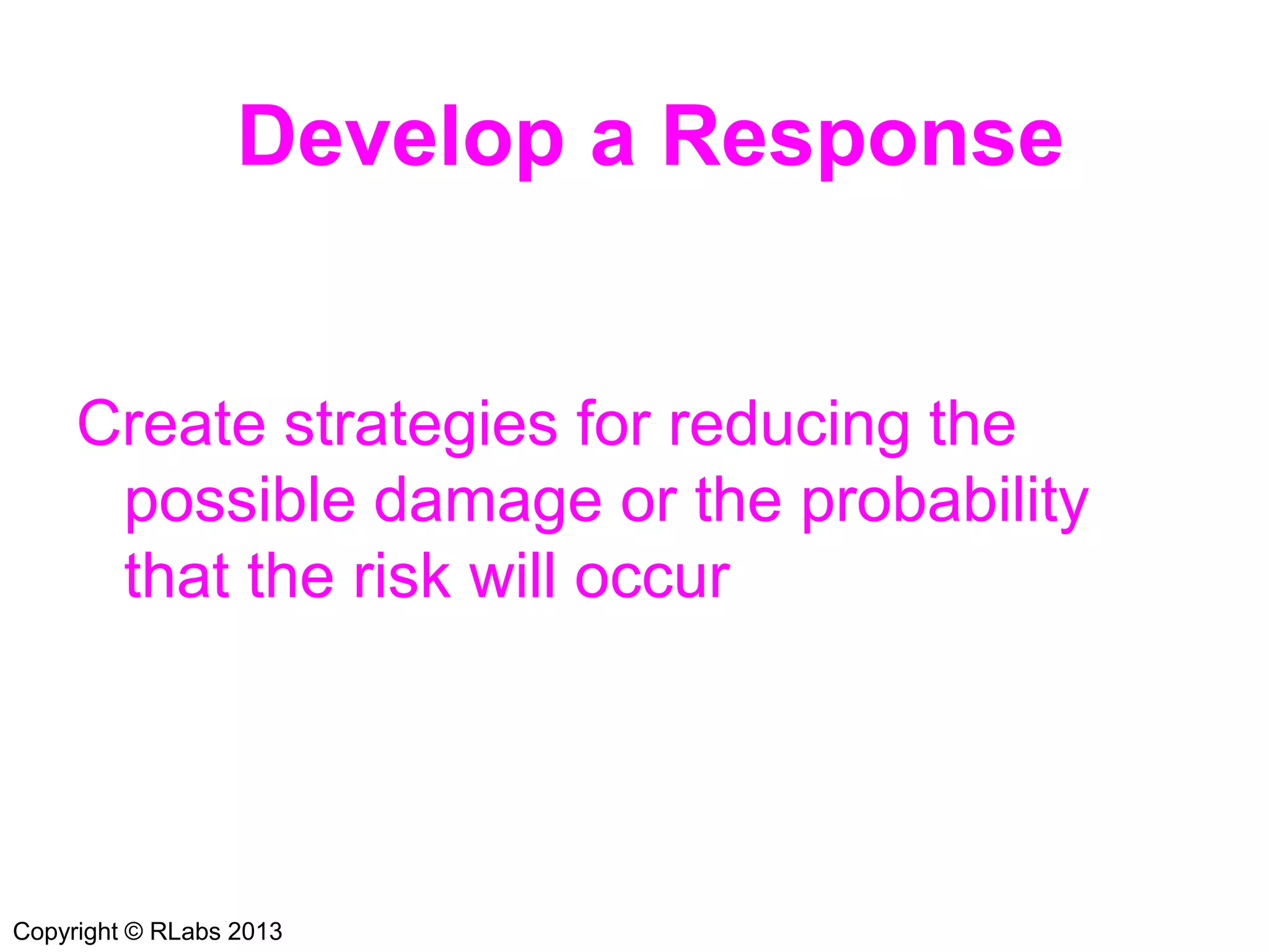 Develop a Response
Create strategies for reducing the
possible damage or the probability
that the risk will occur
Copyright © RLabs 2013