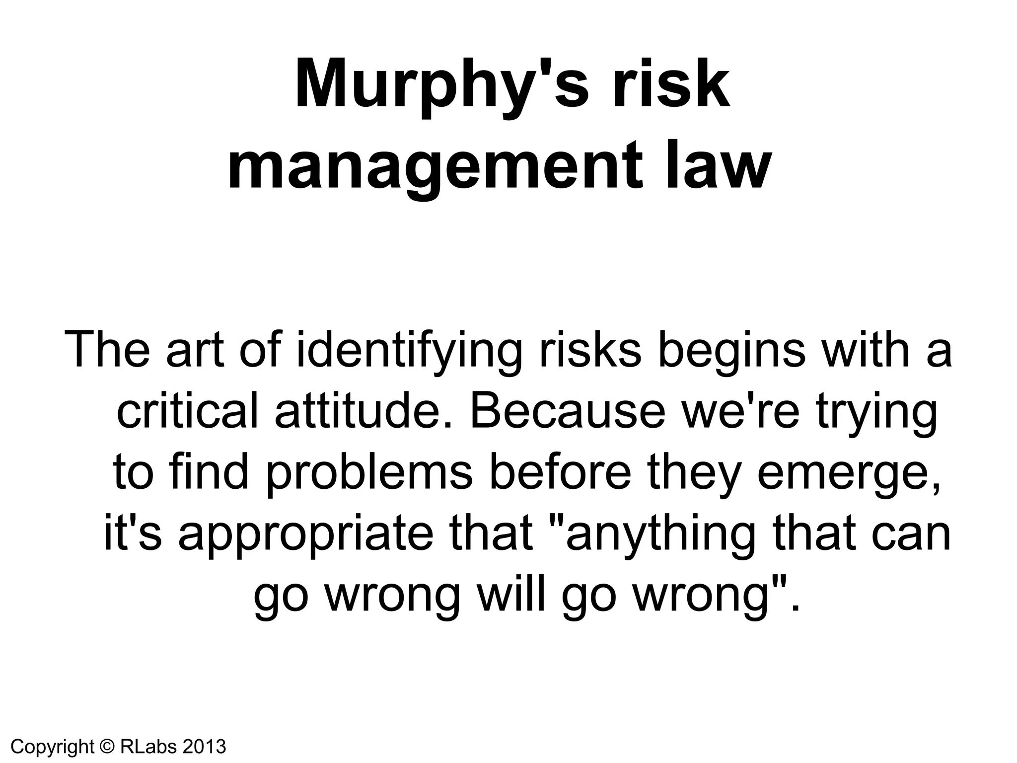 Murphy's risk
management law
The art of identifying risks begins with a
critical attitude. Because we're trying
to find problems before they emerge,
it's appropriate that "anything that can
go wrong will go wrong".
Copyright © RLabs 2013