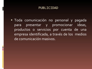PUBLICIDAD Toda comunicación no personal y pagada para presentar y promocionar ideas, productos o servicios por cuenta de una empresa identificada, a través de los  medios de comunicación masivos. 