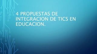 4 PROPUESTAS DE
INTEGRACION DE TICS EN
EDUCACION.
 
