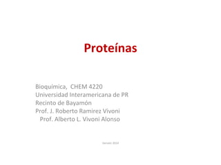 Proteínas
Bioquímica, CHEM 4220
Universidad Interamericana de PR
Recinto de Bayamón
Prof. J. Roberto Ramirez Vivoni
Prof. Alberto L. Vivoni Alonso
Versión 2014
 