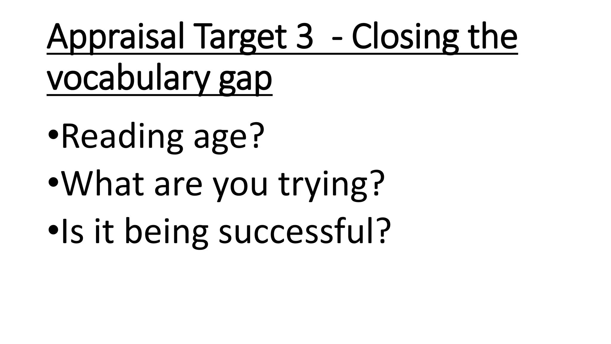 Appraisal Target 3 - Closing the
vocabulary gap
•Reading age?
•What are you trying?
•Is it being successful?