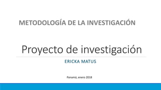 Proyecto de investigación
ERICKA MATUS
METODOLOGÍA DE LA INVESTIGACIÓN
Panamá, enero 2018
 
