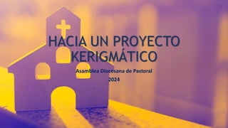 HACIA UN PROYECTO
KERIGMÁTICO
Asamblea Diocesana de Pastoral
2024
 