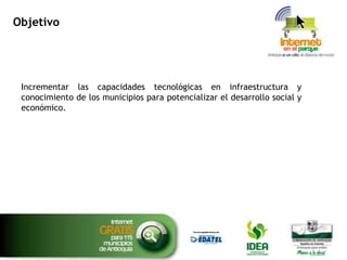 Objetivo

Incrementar las capacidades tecnológicas en infraestructura y
conocimiento de los municipios para potencializar el desarrollo social y
económico.

 