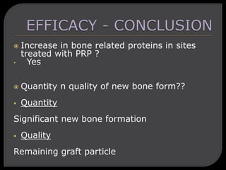  Increase in bone related proteins in sites
treated with PRP ?
• Yes
 Quantity n quality of new bone form??
 Quantity
Significant new bone formation
 Quality
Remaining graft particle
 