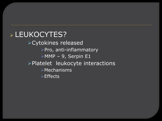  LEUKOCYTES?
Cytokines released
Pro, anti-inflammatory
MMP – 9, Serpin E1
Platelet leukocyte interactions
Mechanisms
Effects
 