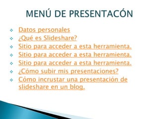    Datos personales
   ¿Qué es Slideshare?
   Sitio para acceder a esta herramienta.
   Sitio para acceder a esta herramienta.
   Sitio para acceder a esta herramienta.
   ¿Cómo subir mis presentaciones?
   Cómo incrustar una presentación de
    slideshare en un blog.
 