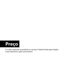 Preço
É o valor atribuído ao produto ou serviço. É determinado pela relação
custo-benefício e pela concorrência
 