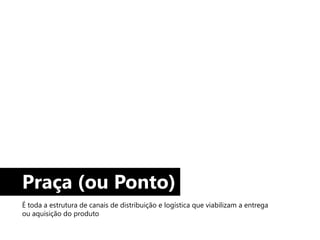 Praça (ou Ponto)
É toda a estrutura de canais de distribuição e logística que viabilizam a entrega
ou aquisição do produto
 