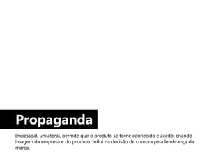 Propaganda
Impessoal, unilateral, permite que o produto se torne conhecido e aceito, criando
imagem da empresa e do produto. Influi na decisão de compra pela lembrança da
marca.
 