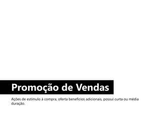 Promoção de Vendas
Ações de estímulo à compra, oferta benefícios adicionais, possui curta ou média
duração.
 