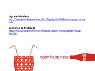 Loja da Felicidade
http://www.youtube.com/watch?v=CMgxJguVw2Y&feature=player_embe
dded

Caminhão da Felicidade
http://www.youtube.com/watch?feature=player_embedded&v=hVap-
ZxSDeE
 