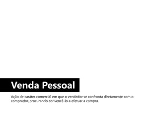 Venda Pessoal
Ação de caráter comercial em que o vendedor se confronta diretamente com o
comprador, procurando convencê-lo a efetuar a compra.
 