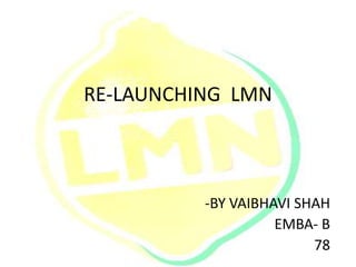 RE-LAUNCHING LMN
-BY VAIBHAVI SHAH
EMBA- B
78
 