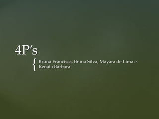 {
4P’s
Bruna Francisca, Bruna Silva, Mayara de Lima e
Renata Bárbara
 