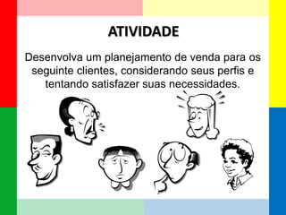 ATIVIDADE 
Desenvolva um planejamento de venda para os 
seguinte clientes, considerando seus perfis e 
tentando satisfazer suas necessidades. 
 